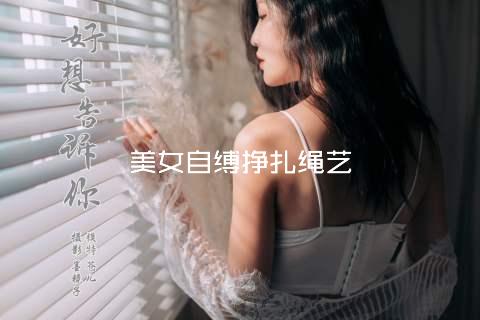 美女自缚挣扎绳艺